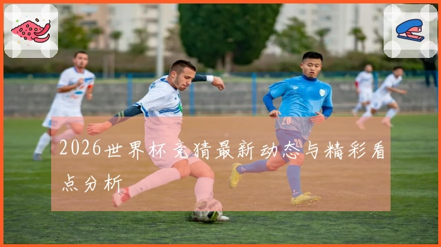 2026世界杯竞猜最新动态与精彩看点分析