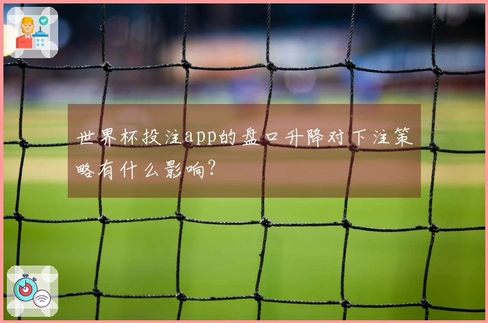 世界杯投注app的盘口升降对下注策略有什么影响？