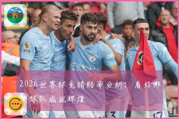 2026世界杯竞猜赔率分析:看好哪些球队成就辉煌