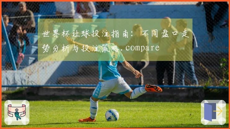 世界杯让球投注指南:不同盘口走势分析与投注策略.compare