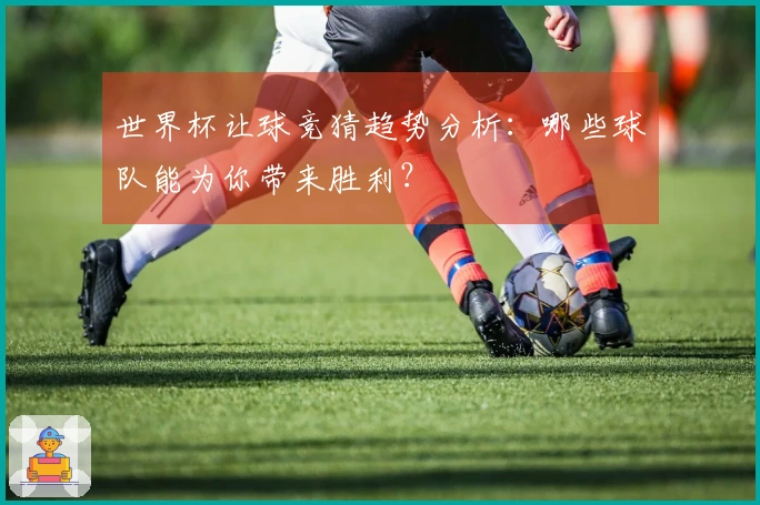 世界杯让球竞猜趋势分析:哪些球队能为你带来胜利?