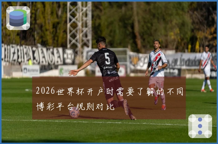 2026世界杯开户时需要了解的不同博彩平台规则对比