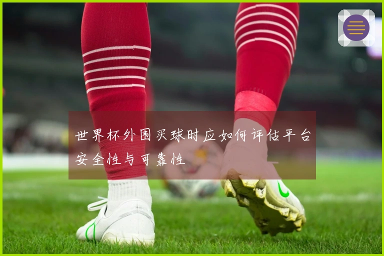 世界杯外围买球时应如何评估平台安全性与可靠性