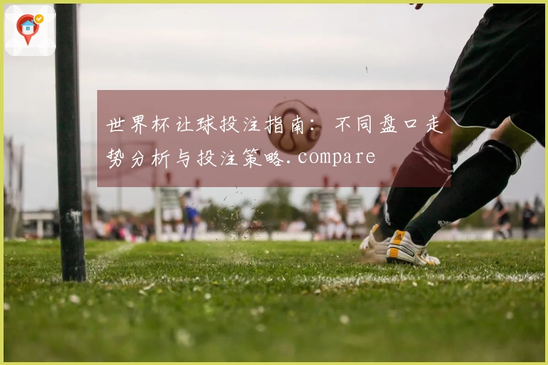 世界杯让球投注指南：不同盘口走势分析与投注策略.compare