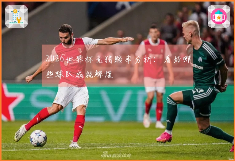 2026世界杯竞猜赔率分析：看好哪些球队成就辉煌