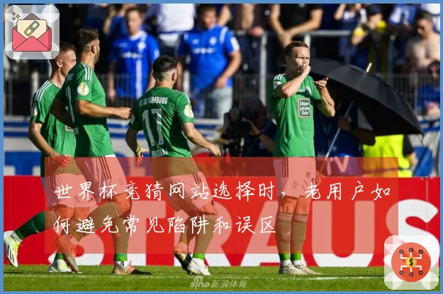 世界杯竞猜网站选择时，老用户如何避免常见陷阱和误区