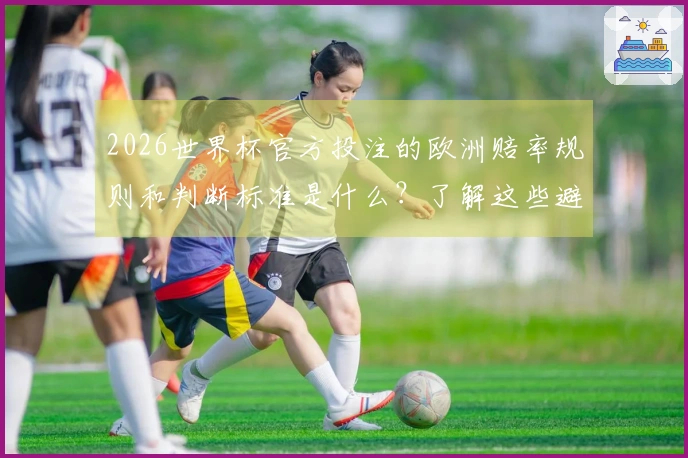 2026世界杯官方投注的欧洲赔率规则和判断标准是什么?了解这些避免下注失误!