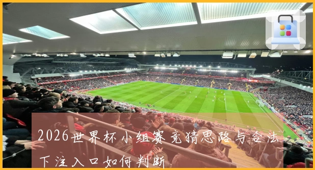 2026世界杯小组赛竞猜思路与合法下注入口如何判断