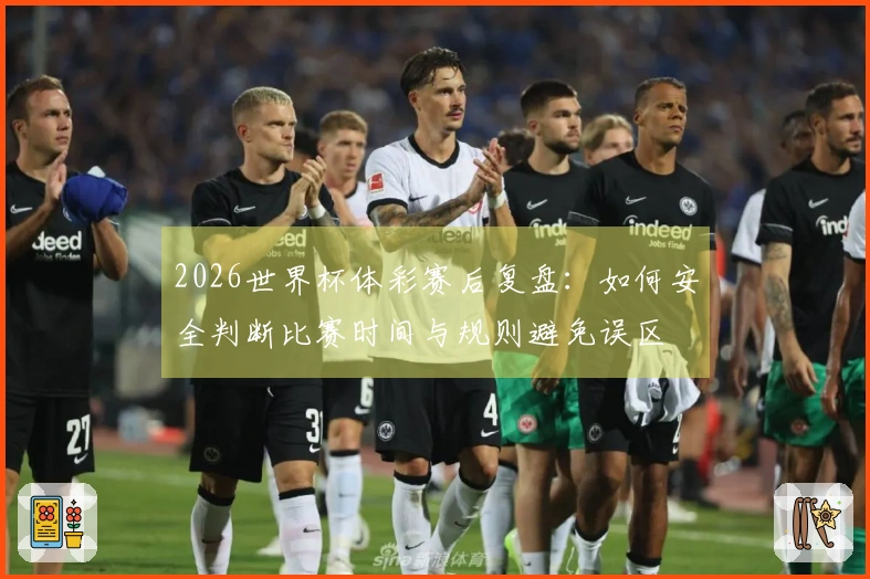 2026世界杯体彩赛后复盘：如何安全判断比赛时间与规则避免误区