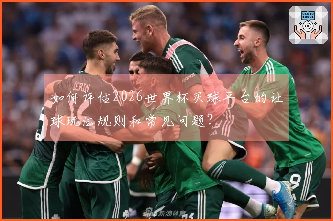 如何评估2026世界杯买球平台的让球玩法规则和常见问题？