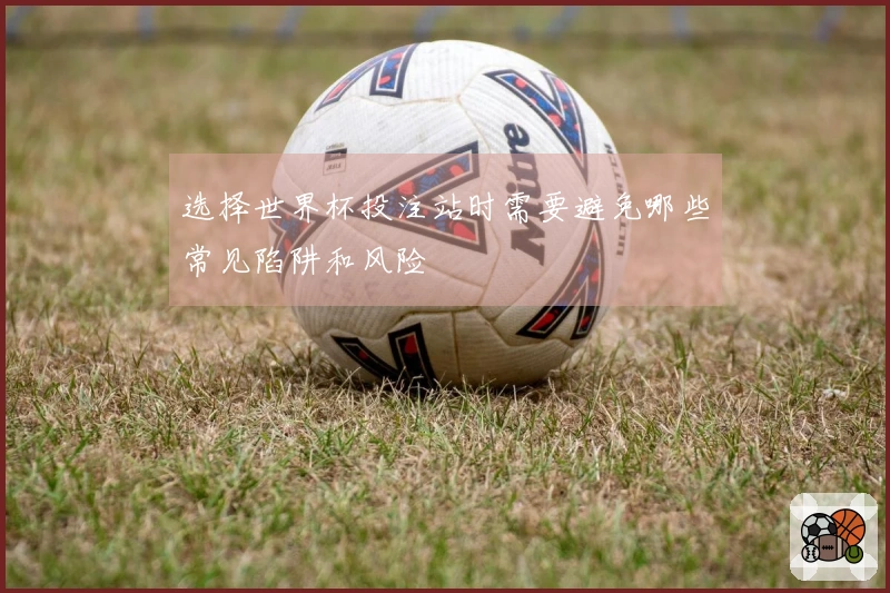 选择世界杯投注站时需要避免哪些常见陷阱和风险