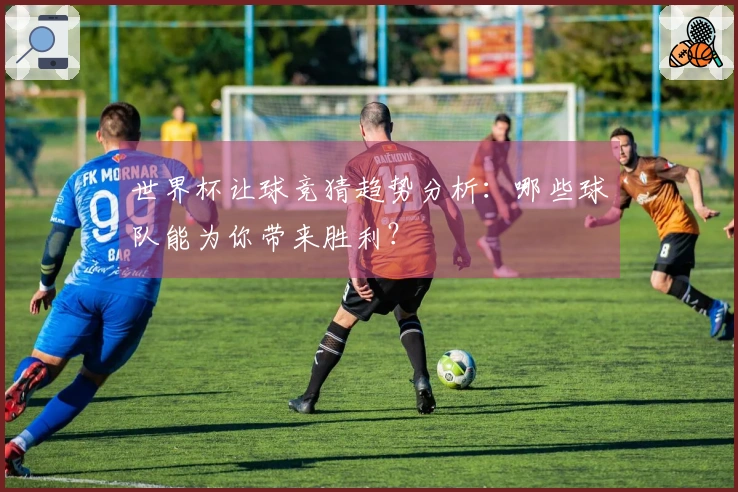 世界杯让球竞猜趋势分析：哪些球队能为你带来胜利？