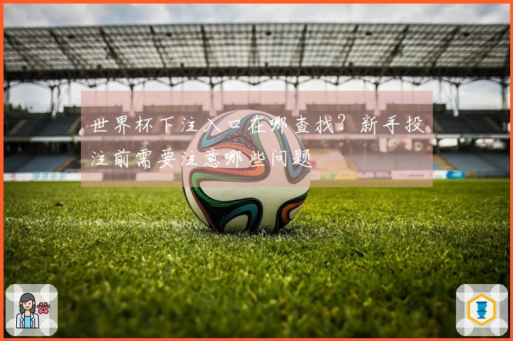 世界杯下注入口在哪查找？新手投注前需要注意哪些问题