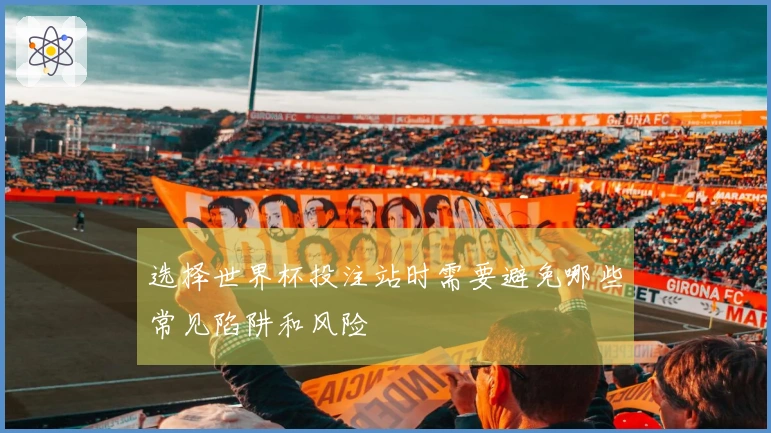 选择世界杯投注站时需要避免哪些常见陷阱和风险