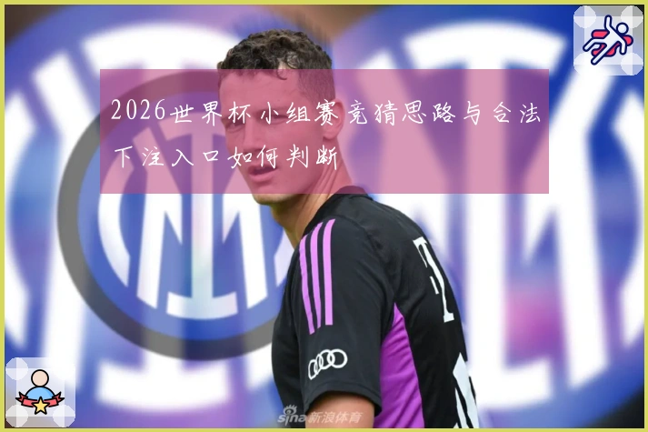 2026世界杯小组赛竞猜思路与合法下注入口如何判断