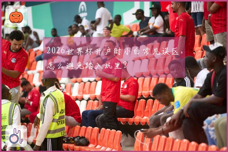 2026世界杯开户时小白常见误区,怎么避免踏入坑里?