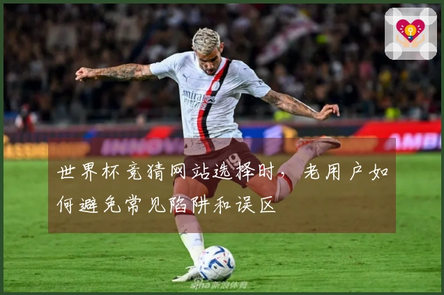 世界杯竞猜网站选择时，老用户如何避免常见陷阱和误区